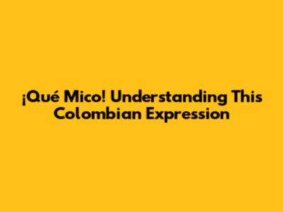 ¡Qué Mico! Understanding This Colombian Expression