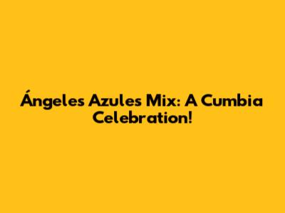 Ángeles Azules Mix: A Cumbia Celebration!