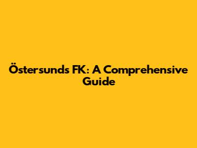 Östersunds FK: A Comprehensive Guide