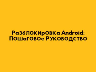 Разблокировка Android: Пошаговое Руководство