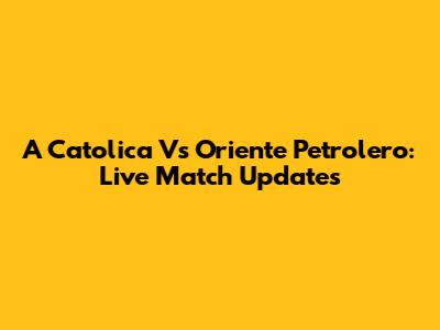  A Catolica Vs Oriente Petrolero: Live Match Updates