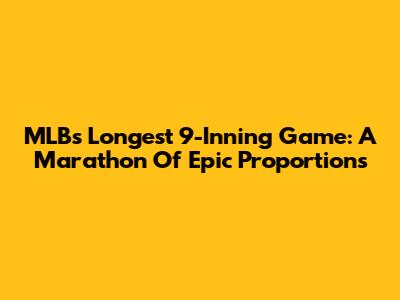  MLB's Longest 9-Inning Game: A Marathon Of Epic Proportions