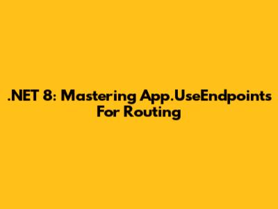 .NET 8: Mastering App.UseEndpoints For Routing
