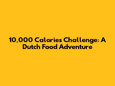 10,000 Calories Challenge: A Dutch Food Adventure