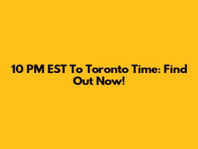 10 PM EST To Toronto Time: Find Out Now!