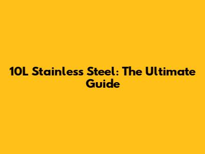 10L Stainless Steel: The Ultimate Guide