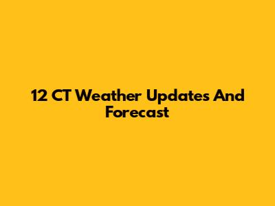 12 CT Weather Updates And Forecast