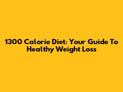 1300 Calorie Diet: Your Guide To Healthy Weight Loss