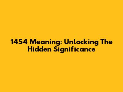 1454 Meaning: Unlocking The Hidden Significance