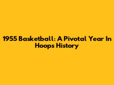 1955 Basketball: A Pivotal Year In Hoops History