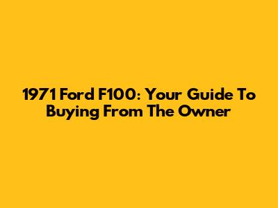 1971 Ford F100: Your Guide To Buying From The Owner