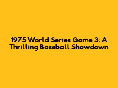 1975 World Series Game 3: A Thrilling Baseball Showdown