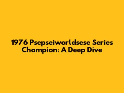 1976 Psepseiworldsese Series Champion: A Deep Dive