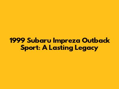 1999 Subaru Impreza Outback Sport: A Lasting Legacy