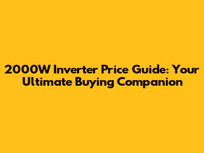 2000W Inverter Price Guide: Your Ultimate Buying Companion