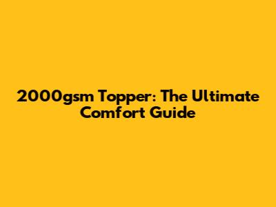 2000gsm Topper: The Ultimate Comfort Guide