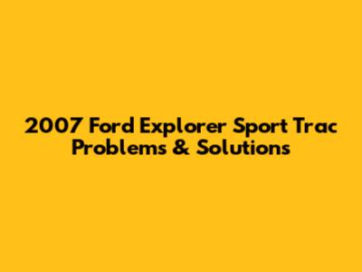 2007 Ford Explorer Sport Trac Problems & Solutions