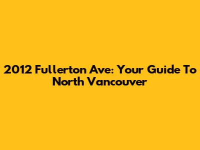 2012 Fullerton Ave: Your Guide To North Vancouver