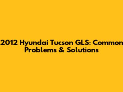 2012 Hyundai Tucson GLS: Common Problems & Solutions