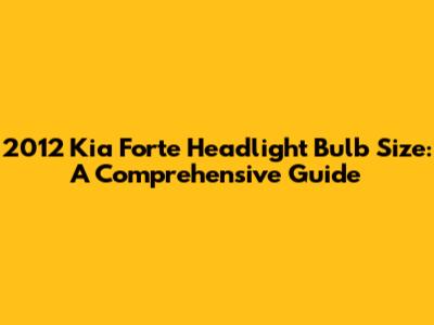 2012 Kia Forte Headlight Bulb Size: A Comprehensive Guide