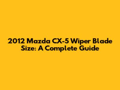 2012 Mazda CX-5 Wiper Blade Size: A Complete Guide