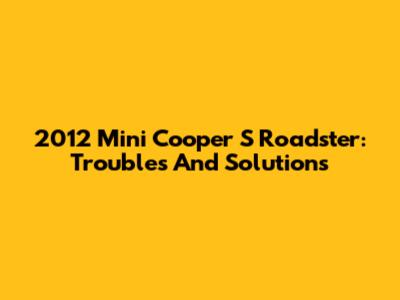 2012 Mini Cooper S Roadster: Troubles And Solutions
