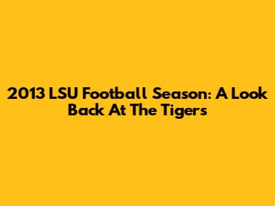 2013 LSU Football Season: A Look Back At The Tigers
