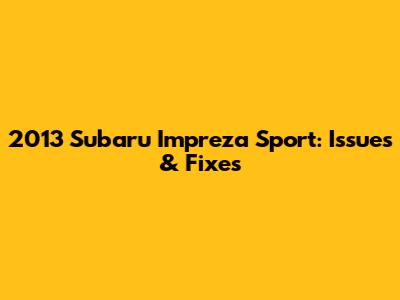 2013 Subaru Impreza Sport: Issues & Fixes