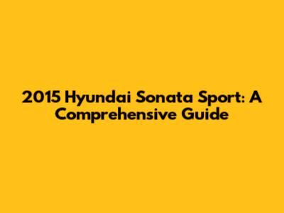 2015 Hyundai Sonata Sport: A Comprehensive Guide