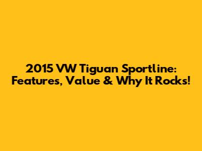2015 VW Tiguan Sportline: Features, Value & Why It Rocks!
