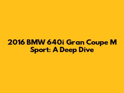 2016 BMW 640i Gran Coupe M Sport: A Deep Dive