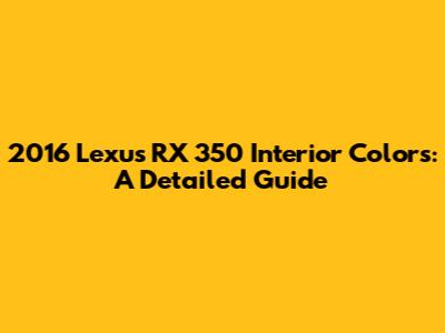 2016 Lexus RX 350 Interior Colors: A Detailed Guide
