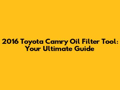 2016 Toyota Camry Oil Filter Tool: Your Ultimate Guide