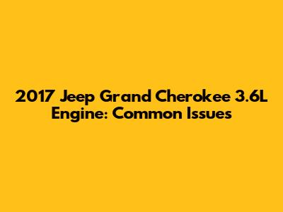 2017 Jeep Grand Cherokee 3.6L Engine: Common Issues