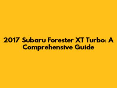 2017 Subaru Forester XT Turbo: A Comprehensive Guide