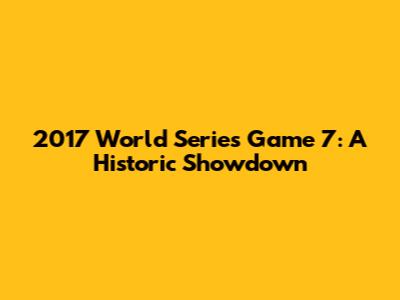2017 World Series Game 7: A Historic Showdown