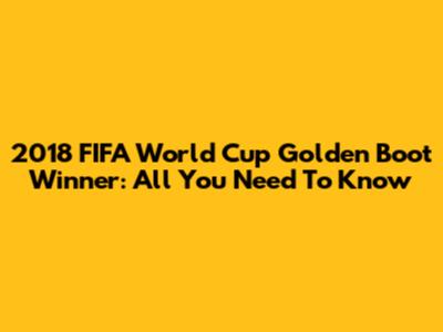 2018 FIFA World Cup Golden Boot Winner: All You Need To Know