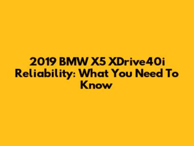 2019 BMW X5 XDrive40i Reliability: What You Need To Know