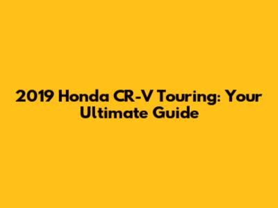 2019 Honda CR-V Touring: Your Ultimate Guide
