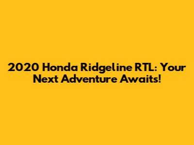 2020 Honda Ridgeline RTL: Your Next Adventure Awaits!