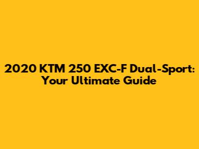2020 KTM 250 EXC-F Dual-Sport: Your Ultimate Guide