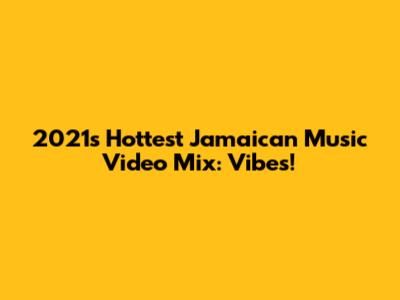 2021's Hottest Jamaican Music Video Mix: Vibes!