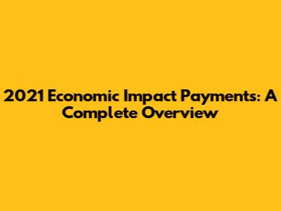 2021 Economic Impact Payments: A Complete Overview