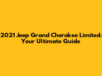 2021 Jeep Grand Cherokee Limited: Your Ultimate Guide