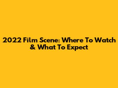 2022 Film Scene: Where To Watch & What To Expect