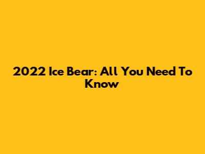 2022 Ice Bear: All You Need To Know