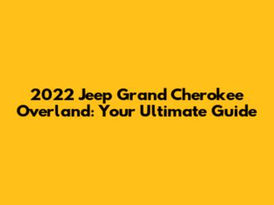 2022 Jeep Grand Cherokee Overland: Your Ultimate Guide