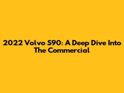 2022 Volvo S90: A Deep Dive Into The Commercial
