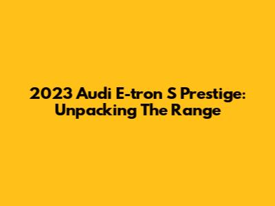 2023 Audi E-tron S Prestige: Unpacking The Range