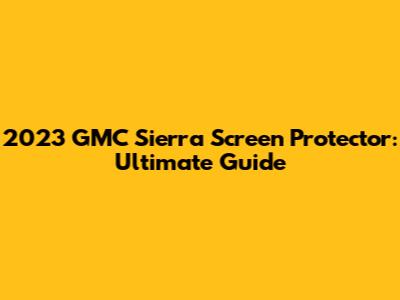 2023 GMC Sierra Screen Protector: Ultimate Guide